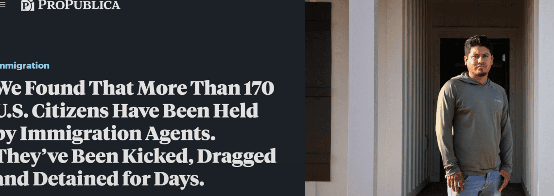 Ante la falta de registros oficiales de detenciones erróneas e ilegales de ciudadanos estadounidenses por fuerzas antimigrantes, el medio ProPublica publicó una serie de reportajes en los cuales registra hasta 170 de estos abusos. Para ir a la nota, clic en la imigen. – SoyMigrante.com REVISTA